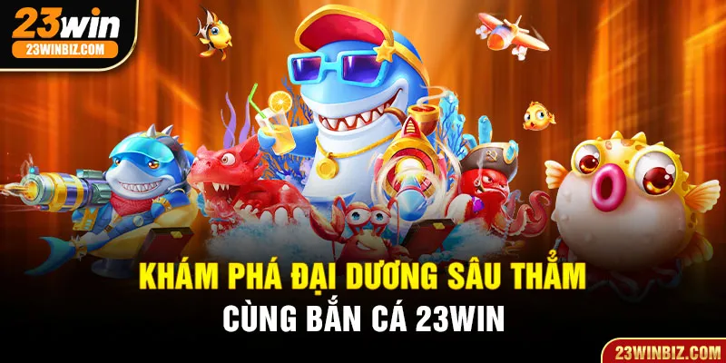 Khám phá sảnh bắn cá 23win với hàng trăm chủ đề cho thành viên lựa chọn